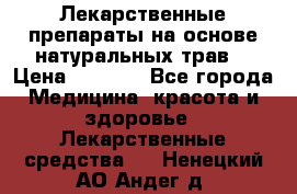 Лекарственные препараты на основе натуральных трав. › Цена ­ 3 600 - Все города Медицина, красота и здоровье » Лекарственные средства   . Ненецкий АО,Андег д.